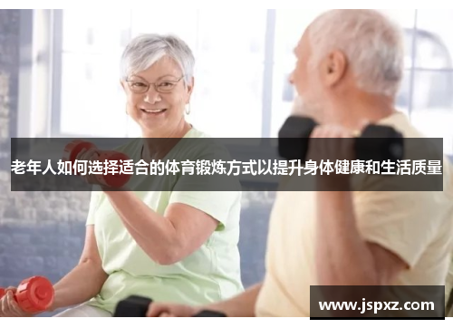 老年人如何选择适合的体育锻炼方式以提升身体健康和生活质量